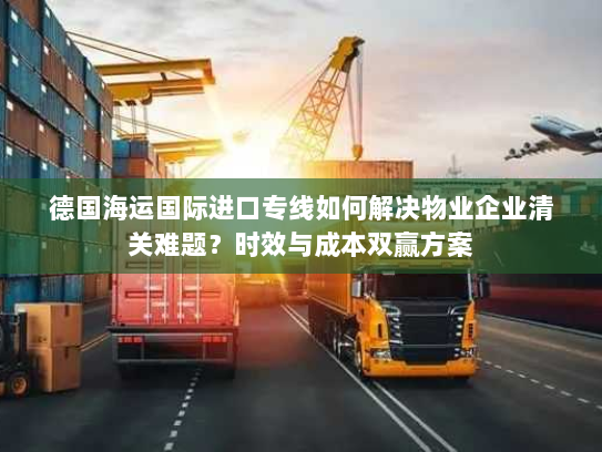 德国海运国际进口专线如何解决物业企业清关难题?时效与成本双赢方案 德国海运国际进口专线如何解决物业企业清关难题?时效与成本双赢方案