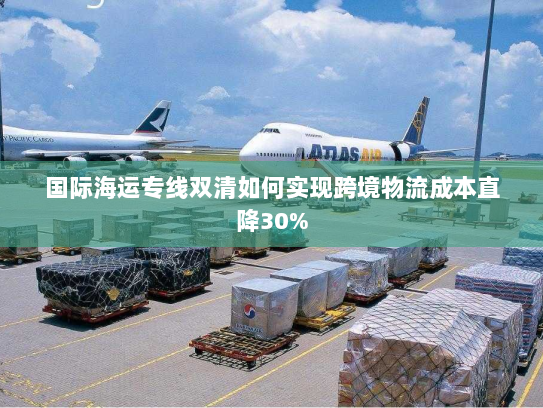 国际海运专线双清如何实现跨境物流成本直降30% 国际海运专线双清如何实现跨境物流成本直降30%