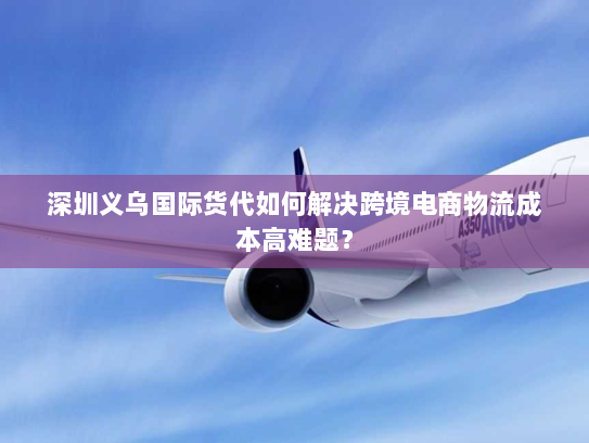深圳义乌国际货代如何解决跨境电商物流成本高难题? 深圳义乌国际货代如何解决跨境电商物流成本高难题?