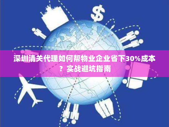 深圳清关代理如何帮物业企业省下30%成本？实战避坑指南