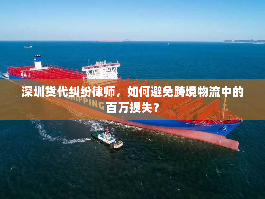 深圳货代纠纷律师,如何避免跨境物流中的百万损失? 深圳货代纠纷律师,如何避免跨境物流中的百万损失?