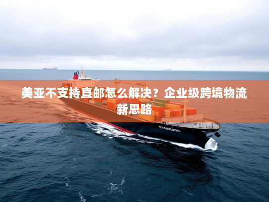 美亚不支持直邮怎么解决?企业级跨境物流新思路 美亚不支持直邮怎么解决?企业级跨境物流新思路