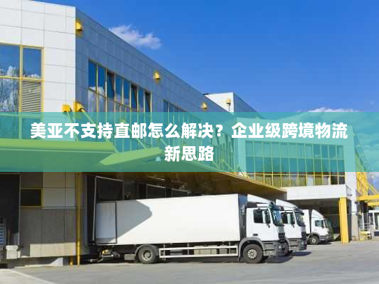 美亚不支持直邮怎么解决?企业级跨境物流新思路 美亚不支持直邮怎么解决?企业级跨境物流新思路