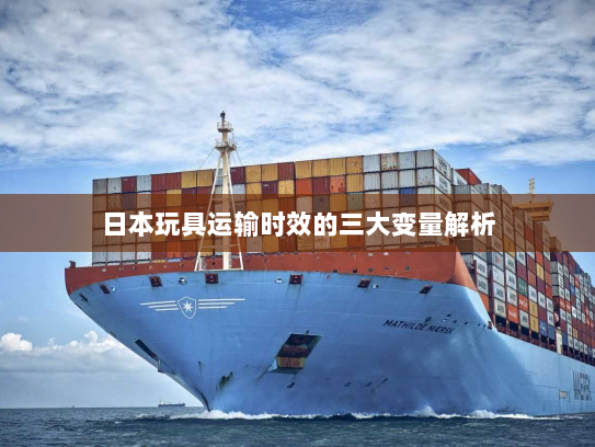 日本玩具运输时效的三大变量解析 日本玩具运输时效的三大变量解析