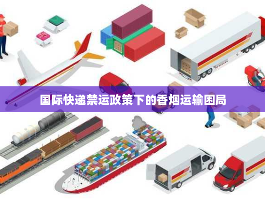 国际快递禁运政策下的香烟运输困局 国际快递禁运政策下的香烟运输困局