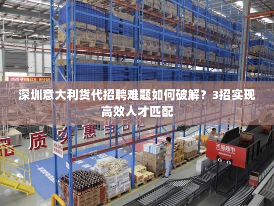 深圳意大利货代招聘难题如何破解?3招实现高效人才匹配 深圳意大利货代招聘难题如何破解?3招实现高效人才匹配