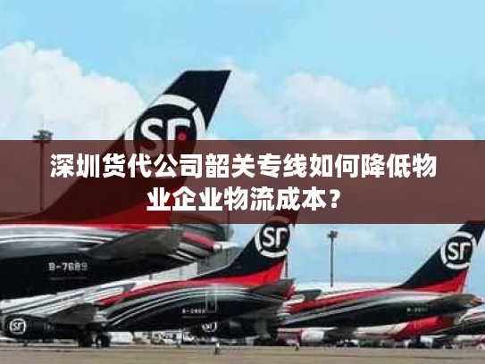 深圳货代公司韶关专线如何降低物业企业物流成本？