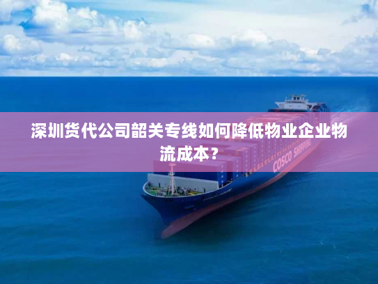 深圳货代公司韶关专线如何降低物业企业物流成本? 深圳货代公司韶关专线如何降低物业企业物流成本?