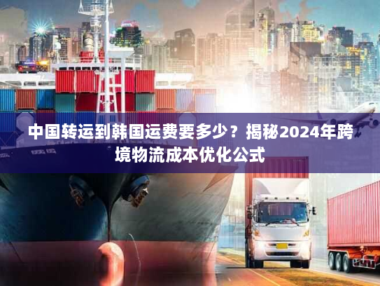 中国转运到韩国运费要多少？揭秘2024年跨境物流成本优化公式