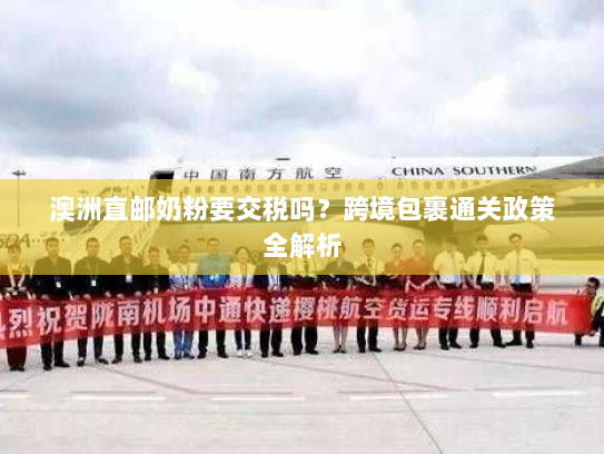 澳洲直邮奶粉要交税吗？跨境包裹通关政策全解析