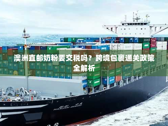 澳洲直邮奶粉要交税吗？跨境包裹通关政策全解析