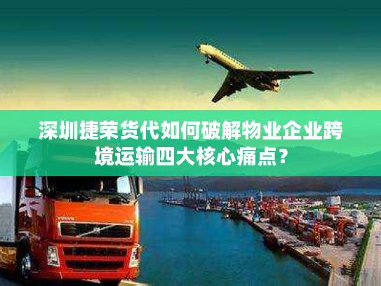 深圳捷荣货代如何破解物业企业跨境运输四大核心痛点? 深圳捷荣货代如何破解物业企业跨境运输四大核心痛点?