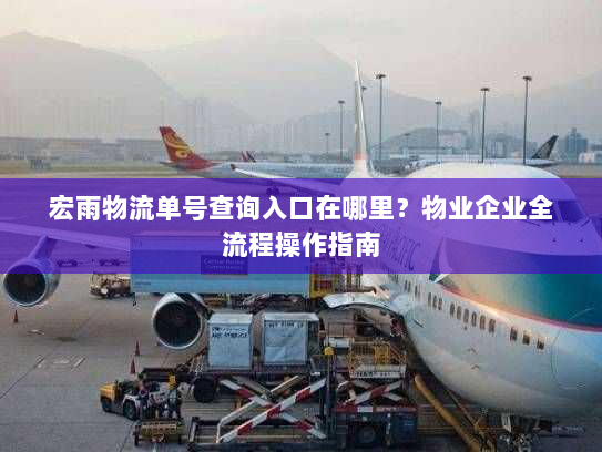 宏雨物流单号查询入口在哪里？物业企业全流程操作指南