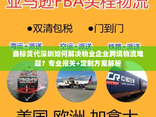 鑫标货代深圳如何解决物业企业跨境物流难题?专业报关+定制方案解析 鑫标货代深圳如何解决物业企业跨境物流难题?专业报关+定制方案解析