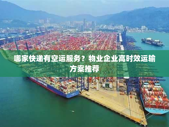 哪家快递有空运服务？物业企业高时效运输方案推荐