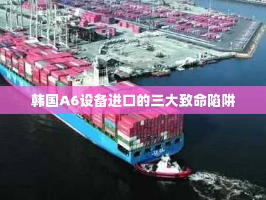 韩国A6设备进口的三大致命陷阱 韩国A6设备进口的三大致命陷阱