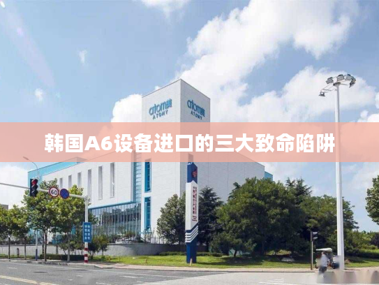 韩国A6设备进口的三大致命陷阱 韩国A6设备进口的三大致命陷阱