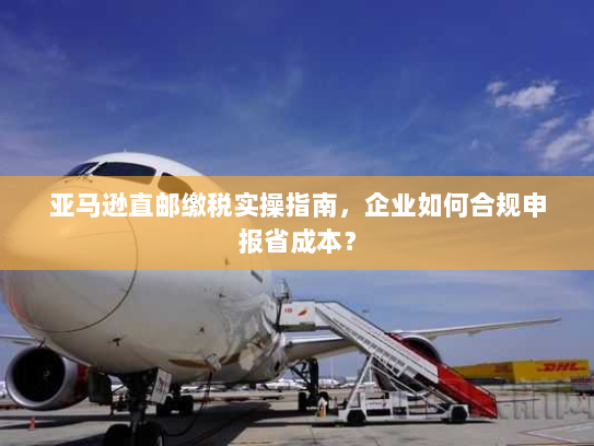 亚马逊直邮缴税实操指南,企业如何合规申报省成本? 亚马逊直邮缴税实操指南,企业如何合规申报省成本?