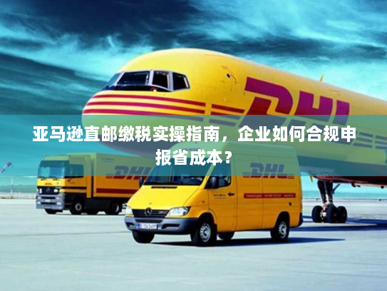 亚马逊直邮缴税实操指南,企业如何合规申报省成本? 亚马逊直邮缴税实操指南,企业如何合规申报省成本?