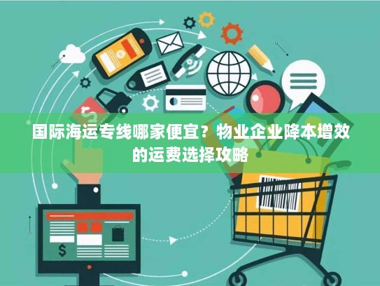 国际海运专线哪家便宜？物业企业降本增效的运费选择攻略