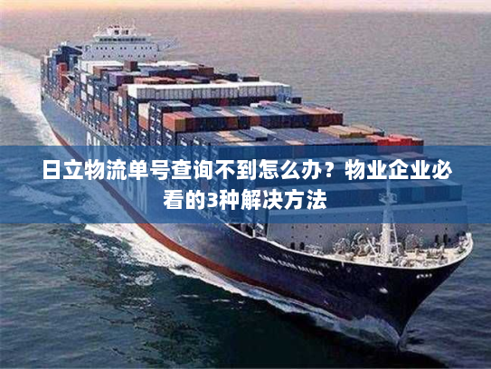 日立物流单号查询不到怎么办?物业企业必看的3种解决方法 日立物流单号查询不到怎么办?物业企业必看的3种解决方法
