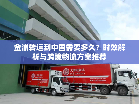 金浦转运到中国需要多久？时效解析与跨境物流方案推荐