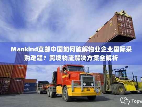 Mankind直邮中国如何破解物业企业国际采购难题?跨境物流解决方案全解析 Mankind直邮中国如何破解物业企业国际采购难题?跨境物流解决方案全解析