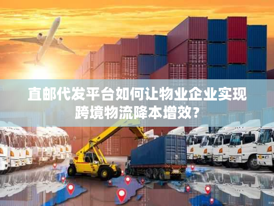 直邮代发平台如何让物业企业实现跨境物流降本增效？