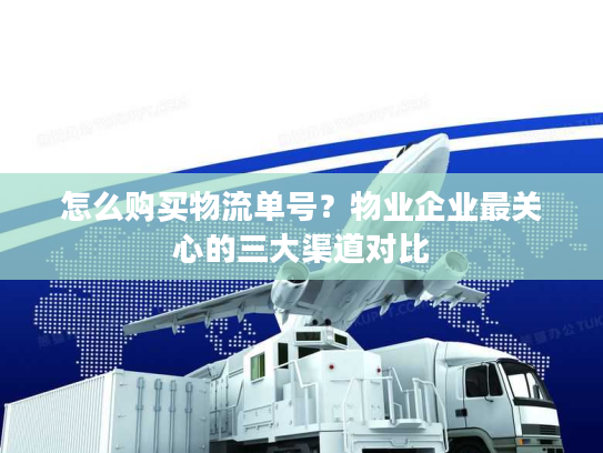 怎么购买物流单号?物业企业最关心的三大渠道对比 怎么购买物流单号?物业企业最关心的三大渠道对比