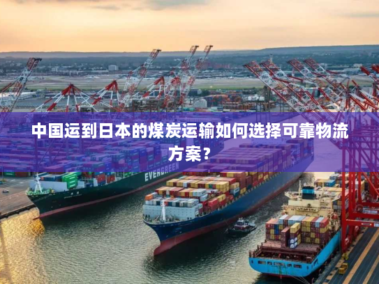 中国运到日本的煤炭运输如何选择可靠物流方案? 中国运到日本的煤炭运输如何选择可靠物流方案?