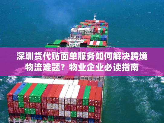 深圳货代贴面单服务如何解决跨境物流难题?物业企业必读指南 深圳货代贴面单服务如何解决跨境物流难题?物业企业必读指南