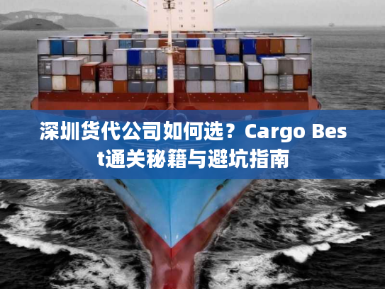 深圳货代公司如何选?Cargo Best通关秘籍与避坑指南 深圳货代公司如何选?Cargo Best通关秘籍与避坑指南