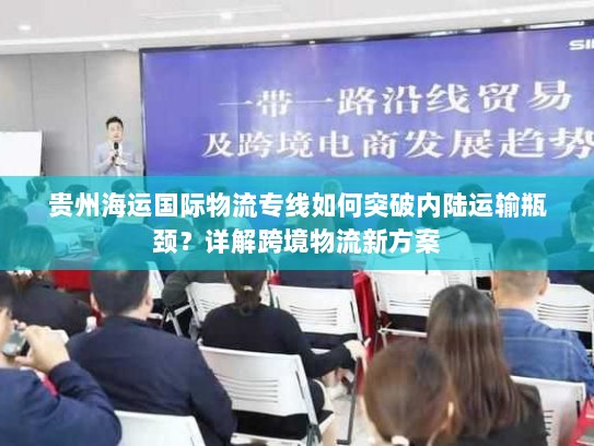 贵州海运国际物流专线如何突破内陆运输瓶颈？详解跨境物流新方案