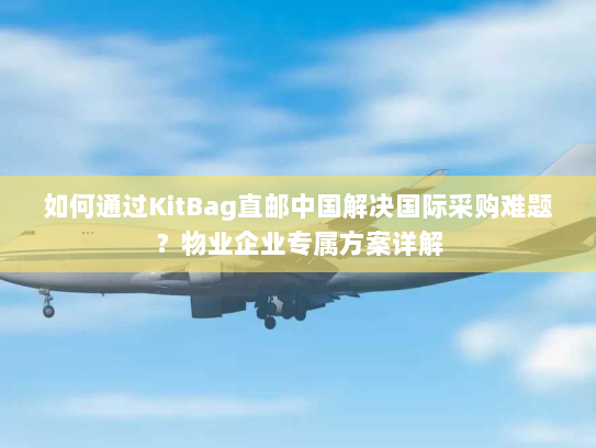 如何通过KitBag直邮中国解决国际采购难题?物业企业专属方案详解 如何通过KitBag直邮中国解决国际采购难题?物业企业专属方案详解