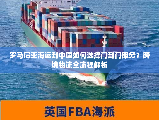 罗马尼亚海运到中国如何选择门到门服务?跨境物流全流程解析 罗马尼亚海运到中国如何选择门到门服务?跨境物流全流程解析