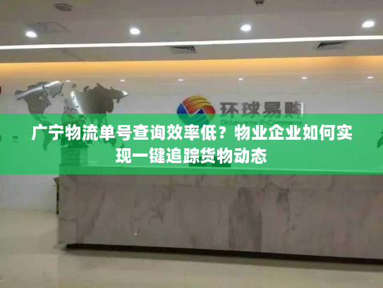 广宁物流单号查询效率低?物业企业如何实现一键追踪货物动态 广宁物流单号查询效率低?物业企业如何实现一键追踪货物动态