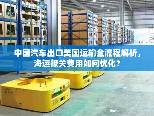 中国汽车出口美国运输全流程解析，海运报关费用如何优化？