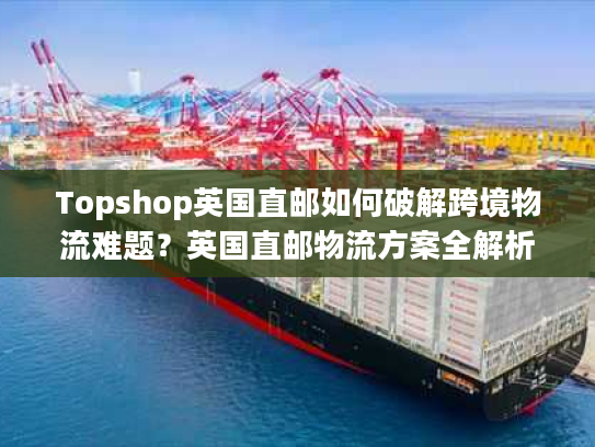 Topshop英国直邮如何破解跨境物流难题？英国直邮物流方案全解析