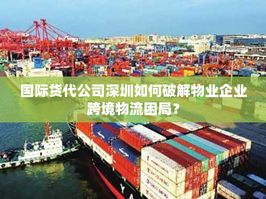 国际货代公司深圳如何破解物业企业跨境物流困局？