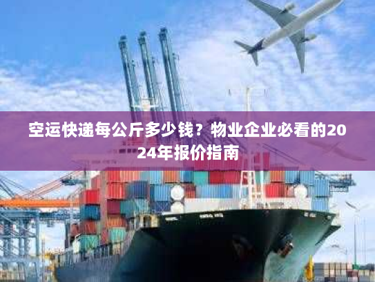 空运快递每公斤多少钱?物业企业必看的2024年报价指南 空运快递每公斤多少钱?物业企业必看的2024年报价指南