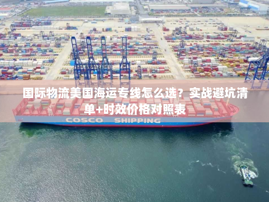 国际物流美国海运专线怎么选?实战避坑清单+时效价格对照表 国际物流美国海运专线怎么选?实战避坑清单+时效价格对照表