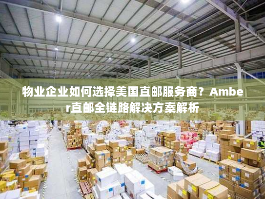 物业企业如何选择美国直邮服务商?Amber直邮全链路解决方案解析 物业企业如何选择美国直邮服务商?Amber直邮全链路解决方案解析