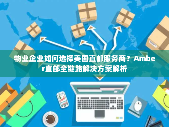 物业企业如何选择美国直邮服务商?Amber直邮全链路解决方案解析 物业企业如何选择美国直邮服务商?Amber直邮全链路解决方案解析