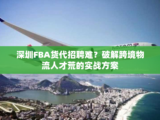 深圳FBA货代招聘难?破解跨境物流人才荒的实战方案 深圳FBA货代招聘难?破解跨境物流人才荒的实战方案