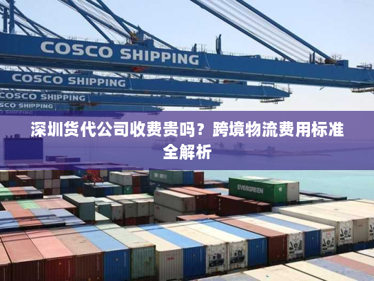 深圳货代公司收费贵吗？跨境物流费用标准全解析