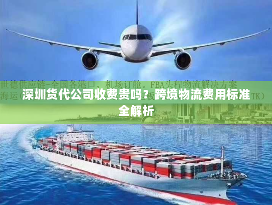 深圳货代公司收费贵吗？跨境物流费用标准全解析