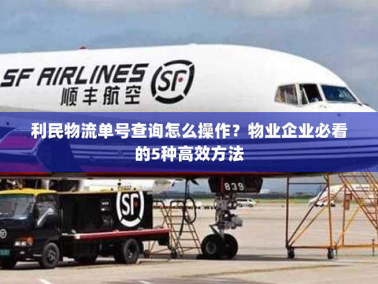 利民物流单号查询怎么操作?物业企业必看的5种高效方法 利民物流单号查询怎么操作?物业企业必看的5种高效方法
