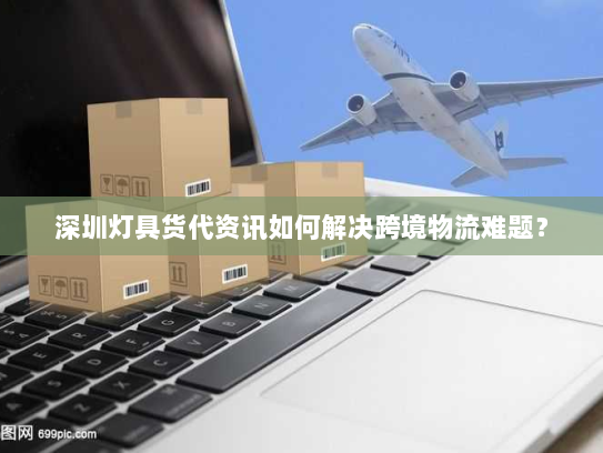 深圳灯具货代资讯如何解决跨境物流难题? 深圳灯具货代资讯如何解决跨境物流难题?