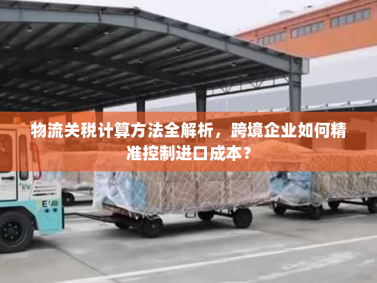 物流关税计算方法全解析,跨境企业如何精准控制进口成本? 物流关税计算方法全解析,跨境企业如何精准控制进口成本?