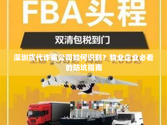 深圳货代诈骗公司如何识别?物业企业必看的防坑指南 深圳货代诈骗公司如何识别?物业企业必看的防坑指南